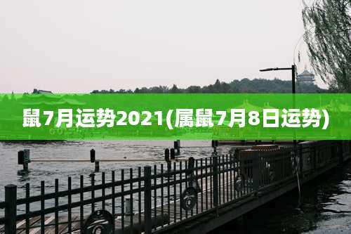 鼠7月运势2021(属鼠7月8日运势)