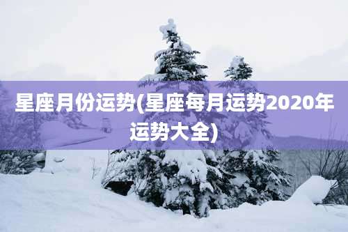 星座月份运势(星座每月运势2020年运势大全)