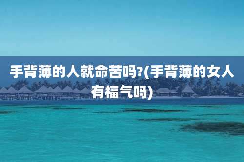 手背薄的人就命苦吗?(手背薄的女人有福气吗)