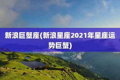 新浪巨蟹座(新浪星座2021年星座运势巨蟹)