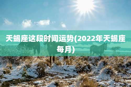 天蝎座这段时间运势(2022年天蝎座每月)