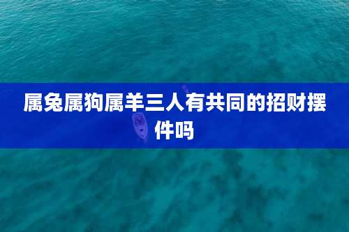 属兔属狗属羊三人有共同的招财摆件吗