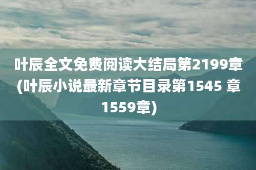 叶辰全文免费阅读大结局第2199章(叶辰小说最新章节目录第1545 章1559章)