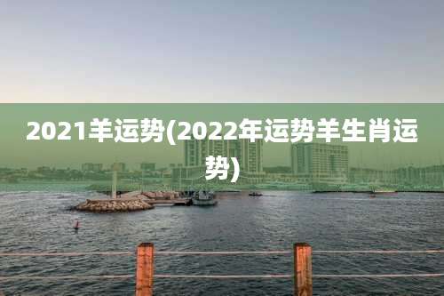 2021羊运势(2022年运势羊生肖运势)