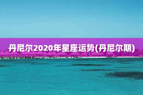 丹尼尔2020年星座运势(丹尼尔期)