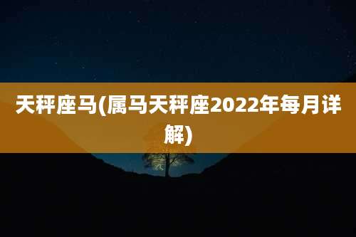 天秤座马(属马天秤座2022年每月详解)