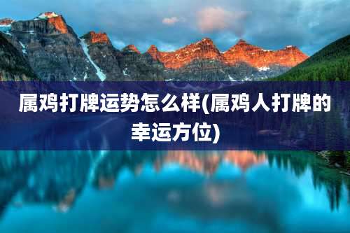 属鸡打牌运势怎么样(属鸡人打牌的幸运方位)