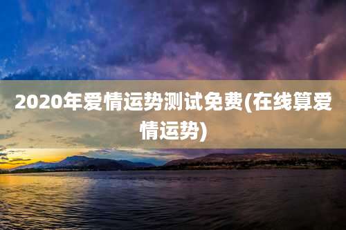 2020年爱情运势测试免费(在线算爱情运势)