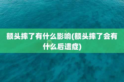 额头摔了有什么影响(额头摔了会有什么后遗症)