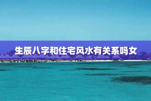 生辰八字和住宅风水有关系吗女