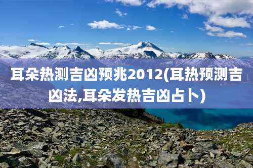 耳朵热测吉凶预兆2012(耳热预测吉凶法,耳朵发热吉凶占卜)