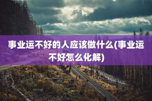 事业运不好的人应该做什么(事业运不好怎么化解)