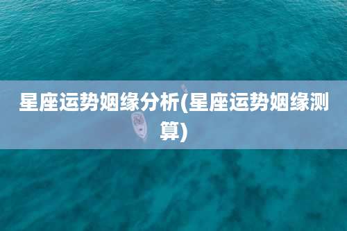 星座运势姻缘分析(星座运势姻缘测算)
