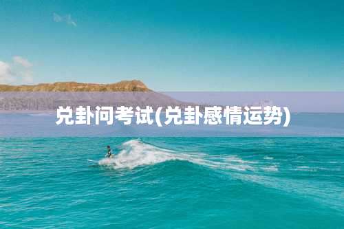 兑卦问考试(兑卦感情运势)