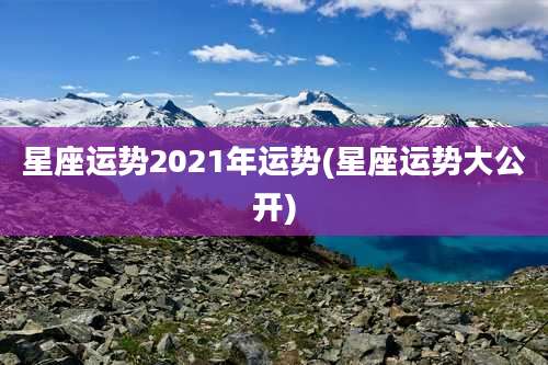 星座运势2021年运势(星座运势大公开)