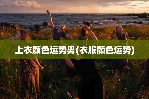 上衣颜色运势男(衣服颜色运势)