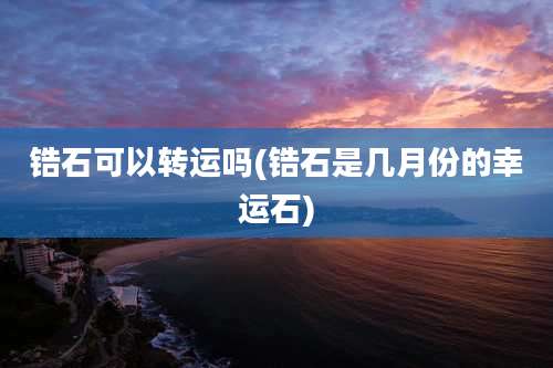 锆石可以转运吗(锆石是几月份的幸运石)