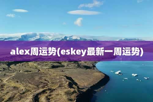 alex周运势(eskey最新一周运势)