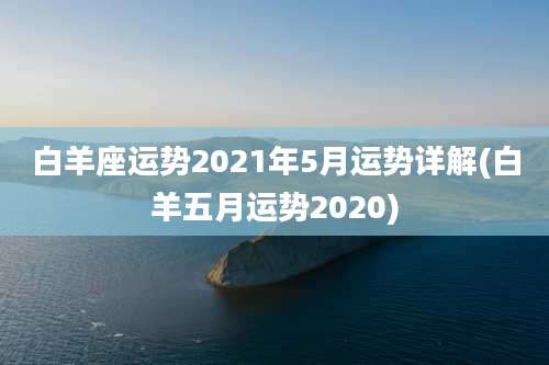 白羊座运势2021年5月运势详解(白羊五月运势2020)