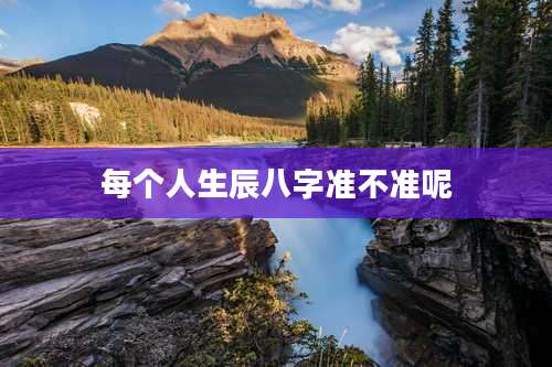 每个人生辰八字准不准呢