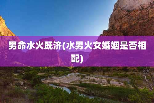 男命水火既济(水男火女婚姻是否相配)