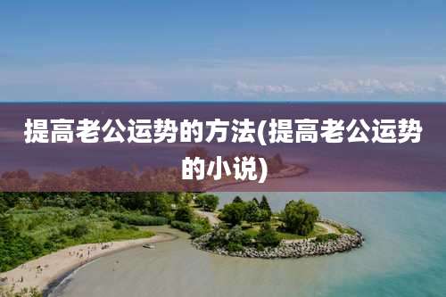 提高老公运势的方法(提高老公运势的小说)