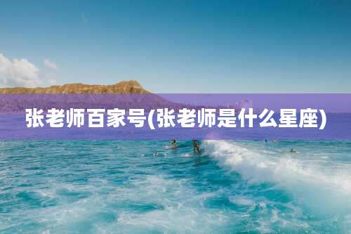 张老师百家号(张老师是什么星座)