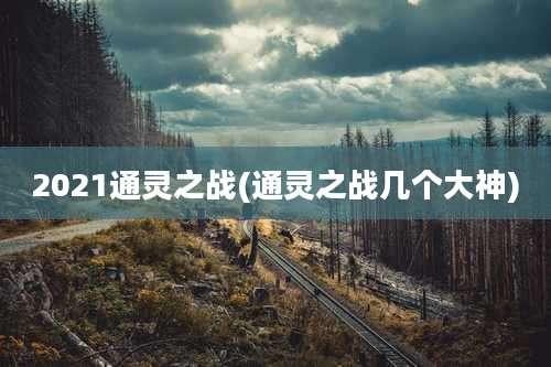 2021通灵之战(通灵之战几个大神)