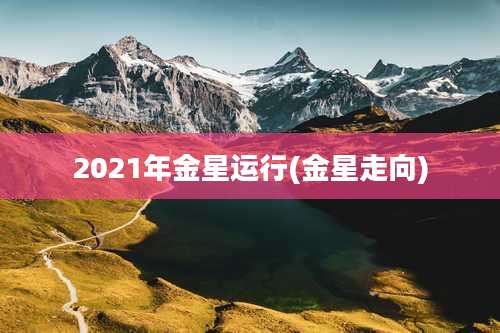 2021年金星运行(金星走向)