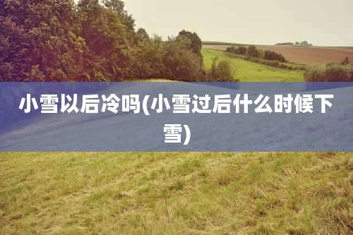 小雪以后冷吗(小雪过后什么时候下雪)