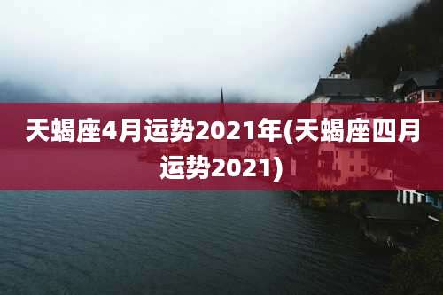 天蝎座4月运势2021年(天蝎座四月运势2021)