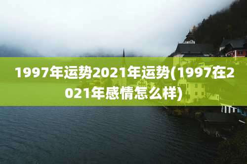 1997年运势2021年运势(1997在2021年感情怎么样)