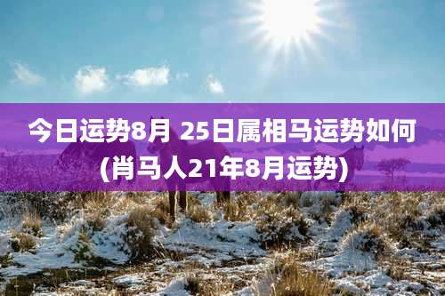 今日运势8月 25日属相马运势如何(肖马人21年8月运势)