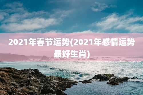 2021年春节运势(2021年感情运势最好生肖)