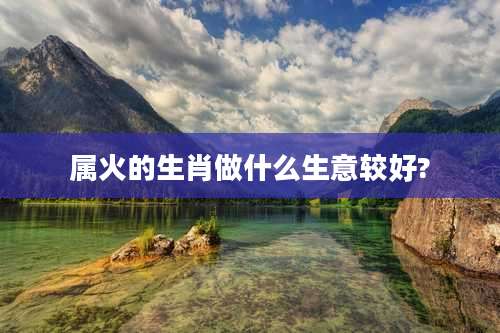 属火的生肖做什么生意较好?