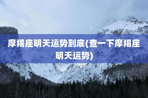 摩羯座明天运势到底(查一下摩羯座明天运势)