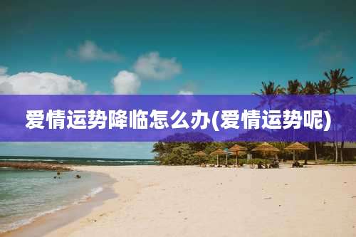 爱情运势降临怎么办(爱情运势呢)