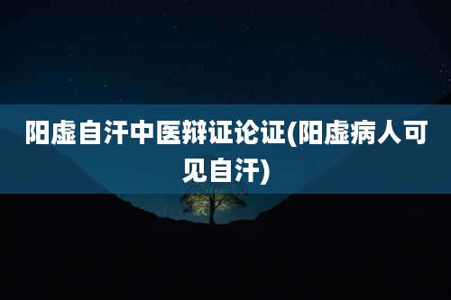 阳虚自汗中医辩证论证(阳虚病人可见自汗)