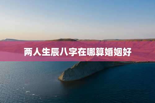 两人生辰八字在哪算婚姻好
