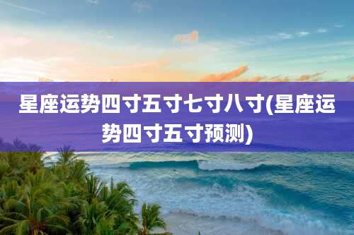 星座运势四寸五寸七寸八寸(星座运势四寸五寸预测)