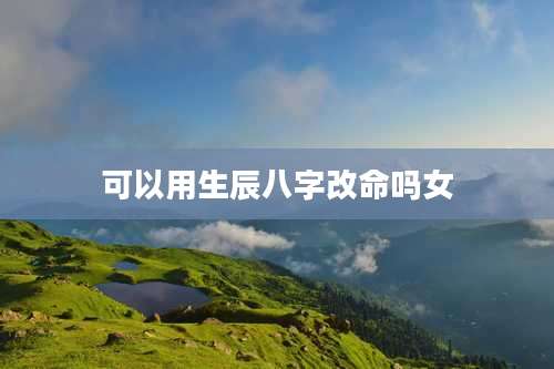 可以用生辰八字改命吗女
