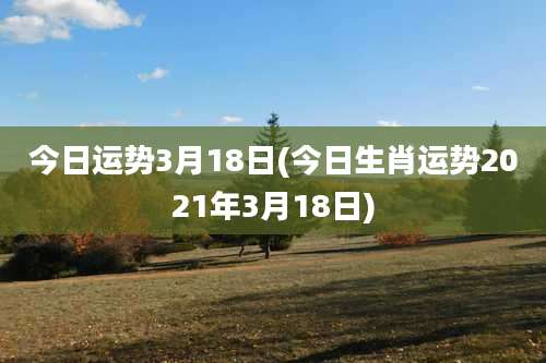 今日运势3月18日(今日生肖运势2021年3月18日)