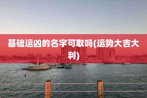 基础运凶的名字可取吗(运势大吉大利)