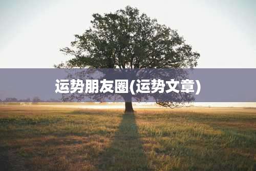 运势朋友圈(运势文章)