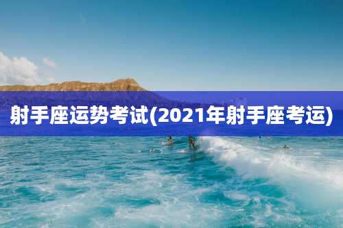 射手座运势考试(2021年射手座考运)