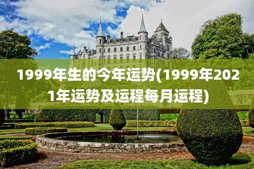 1999年生的今年运势(1999年2021年运势及运程每月运程)