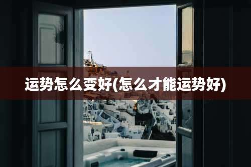 运势怎么变好(怎么才能运势好)