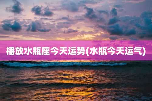 播放水瓶座今天运势(水瓶今天运气)
