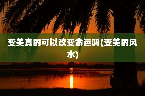 变美真的可以改变命运吗(变美的风水)