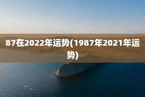 87在2022年运势(1987年2021年运势)